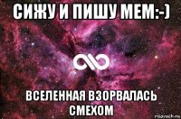 сижу и пишу мем:-) вселенная взорвалась смехом