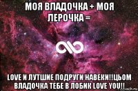 моя владочка + моя лерочка = love и лутшие подруги навеки!!цьом владочка тебе в лобик love you!!