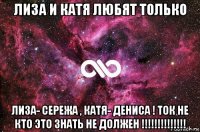 лиза и катя любят только лиза- сережа , катя- дениса ! ток не кто это знать не должен !!!!!!!!!!!!!!