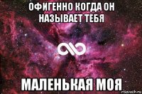 офигенно когда он называет тебя маленькая моя