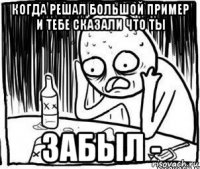 когда решал большой пример и тебе сказали что ты забыл -