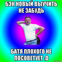 бэк новый выучить не забудь батя плохого не посоветует :d