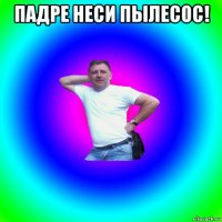 падре неси пылесос! 