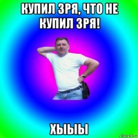 купил зря, что не купил зря! хыыы