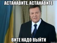 астанавите, астанавите вите надо выйти