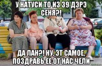 у натуси то из 39 дэрэ сеня?! да лан?! ну, эт самое, поздравь ее от нас чели