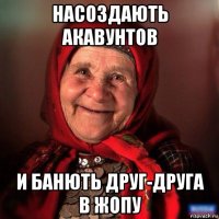 насоздають акавунтов и банють друг-друга в жопу