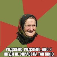  родженє, родженє, аво я нігди не справєла тай жию