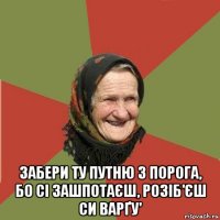  забери ту путню з порога, бо сі зашпотаєш, розіб'єш си варґу'