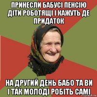 принесли бабусі пенсію діти роботящі і кажуть де придаток на другий день бабо та ви і так молоді робіть самі