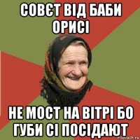 совєт від баби орисі не мост на вітрі бо губи сі посідают