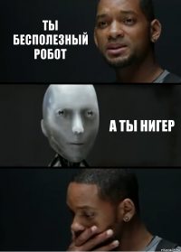 ты бесполезный робот а ты нигер