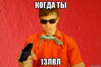 когда ты 13лвл