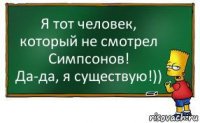 Я тот человек, который не смотрел Симпсонов!
Да-да, я существую!))