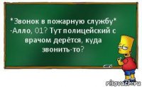 *Звонок в пожарную службу*
-Алло, 01? Тут полицейский с врачом дерётся, куда звонить-то?