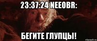 23:37:24 neeobr: бегите глупцы!