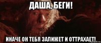 даша, беги! иначе он тебя залижет и оттрахает!