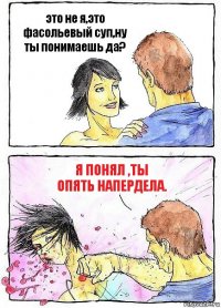 это не я,это фасольевый суп,ну ты понимаешь да? я понял ,ты опять напердела.