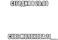 сегодня в 20:00 cube молокова 21