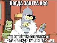 когда завтра всо так, я построю собственную школу с блэкджеками и шлю*ами