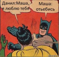 Данил:Маша, я люблю тебя Маша: отьебись