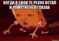 когда в свои 15 резко встал и помутнело в глазах 