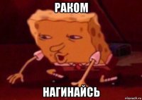 раком нагинайсь