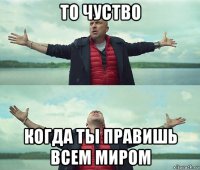 то чуство когда ты правишь всем миром