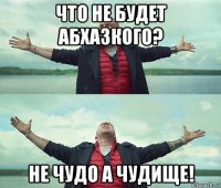 что не будет абхазкого? не чудо а чудище!