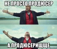 не просто продюсер а продюсерищще