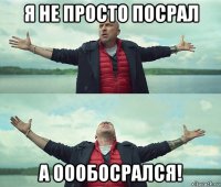 я не просто посрал а оообосрался!