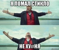 я ломал стикло не ху#ня