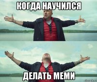 когда научился делать меми