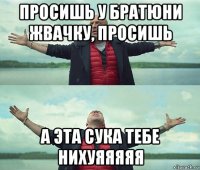 просишь у братюни жвачку, просишь а эта сука тебе нихуяяяяя