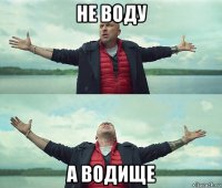 не воду а водище