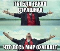 ты бля такая страшная что весь мир охуевает