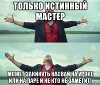 только истинный мастер может закинуть насвай на уроке или на паре и не кто не заметит!