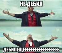 не дебил а дебилещееееееееееееееееее