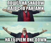 пошёл на shadow raid с 10 рангами на ебучем one down