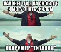 наконец-то я на свободе и могу снять фильм например "титаник"