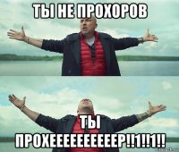 ты не прохоров ты прохеееееееееер!!1!!1!!