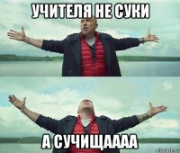 учителя не суки а сучищаааа