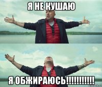 я не кушаю я обжираюсь!!!!!!!!!!!