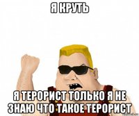 я круть я терорист только я не знаю что такое терорист