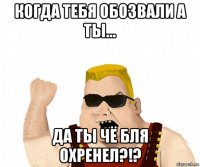 когда тебя обозвали а ты... да ты чё бля охренел?!?