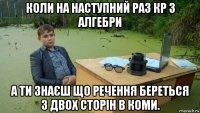 коли на наступний раз кр з алгебри а ти знаєш що речення береться з двох сторін в коми.