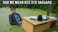 как же меня всё это заебало. . . 