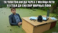 то чувство,когда через 2 месяца лето а у тебя до сих пор жирные ляхи 