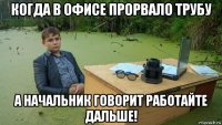 когда в офисе прорвало трубу а начальник говорит работайте дальше!