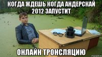 когда ждешь когда андерскай 2012 запустит онлайн тронсляцию